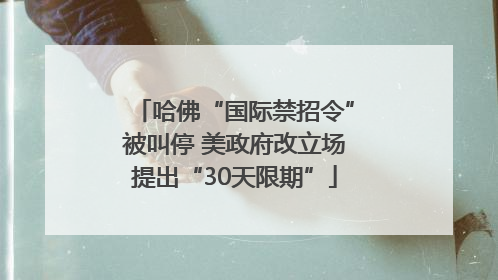 哈佛“国际禁招令”被叫停 美政府改立场提出“30天限期”